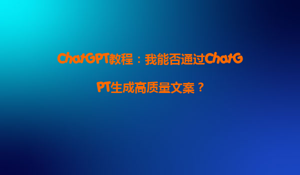 ChatGPT教程：我能否通过ChatGPT生成高质量文案？