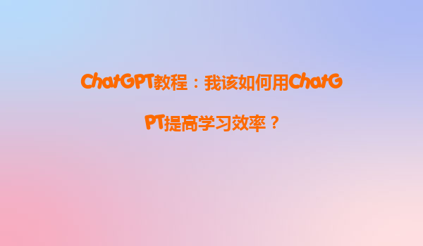 ChatGPT教程：我该如何用ChatGPT提高学习效率？
