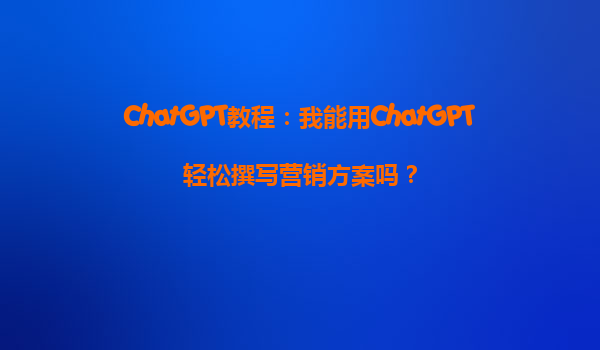 ChatGPT教程：我能用ChatGPT轻松撰写营销方案吗？