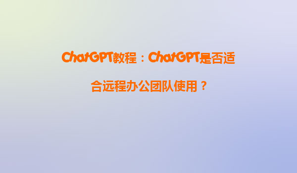 ChatGPT教程：ChatGPT是否适合远程办公团队使用？
