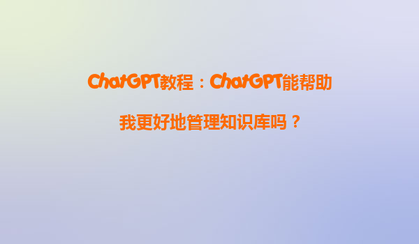 ChatGPT教程：ChatGPT能帮助我更好地管理知识库吗？
