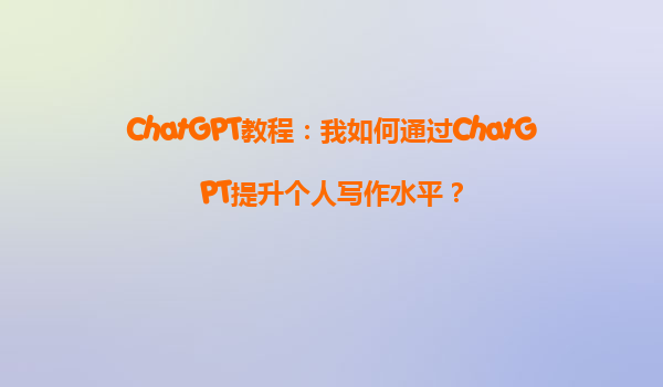 ChatGPT教程：我如何通过ChatGPT提升个人写作水平？
