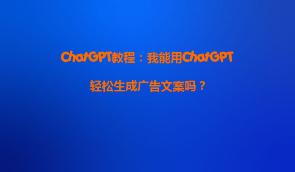 ChatGPT教程：我能用ChatGPT轻松生成广告文案吗？