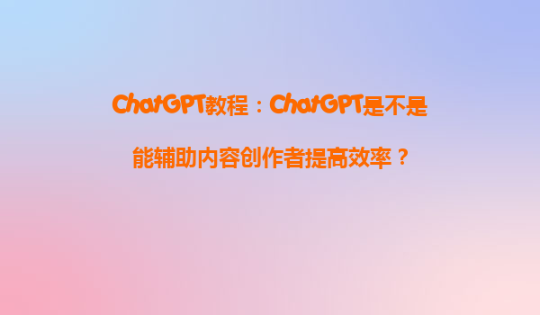 ChatGPT教程：ChatGPT是不是能辅助内容创作者提高效率？
