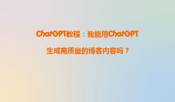 ChatGPT教程：我能用ChatGPT生成高质量的博客内容吗？