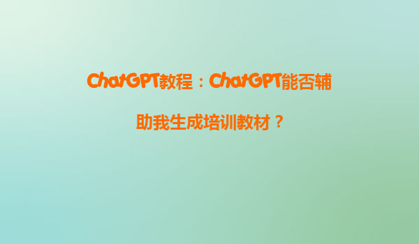 ChatGPT教程：ChatGPT能否辅助我生成培训教材？