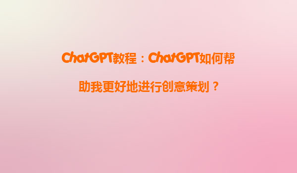 ChatGPT教程：ChatGPT如何帮助我更好地进行创意策划？