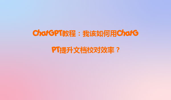 ChatGPT教程：我该如何用ChatGPT提升文档校对效率？
