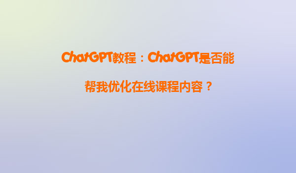 ChatGPT教程：ChatGPT是否能帮我优化在线课程内容？