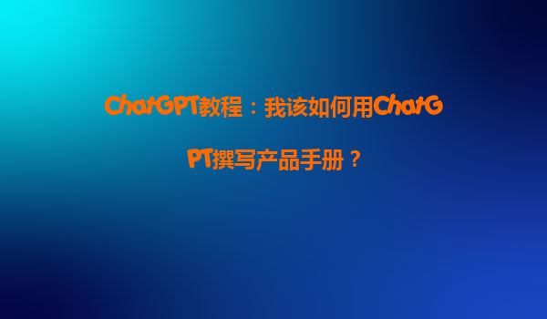 ChatGPT教程：我该如何用ChatGPT撰写产品手册？