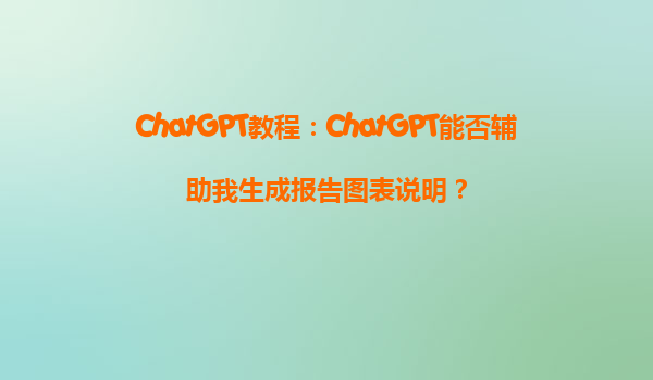 ChatGPT教程：ChatGPT能否辅助我生成报告图表说明？