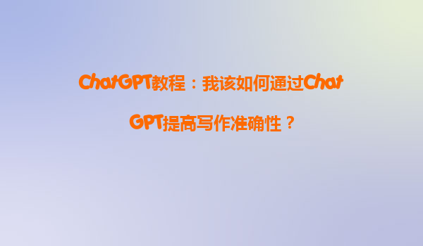 ChatGPT教程：我该如何通过ChatGPT提高写作准确性？