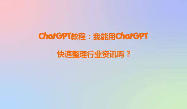 ChatGPT教程：我能用ChatGPT快速整理行业资讯吗？