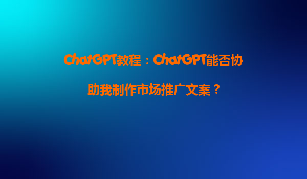 ChatGPT教程：ChatGPT能否协助我制作市场推广文案？