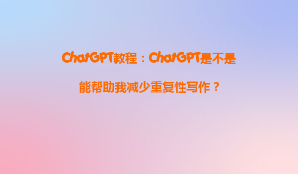 ChatGPT教程：ChatGPT是不是能帮助我减少重复性写作？
