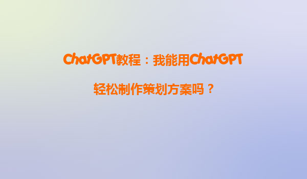ChatGPT教程：我能用ChatGPT轻松制作策划方案吗？