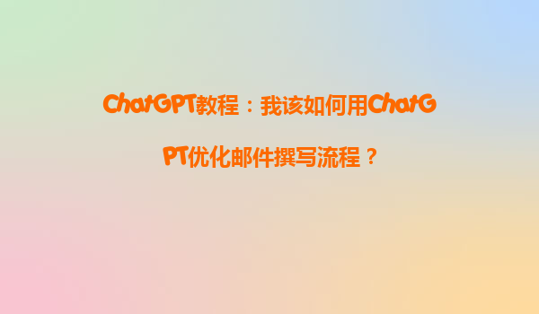 ChatGPT教程：我该如何用ChatGPT优化邮件撰写流程？