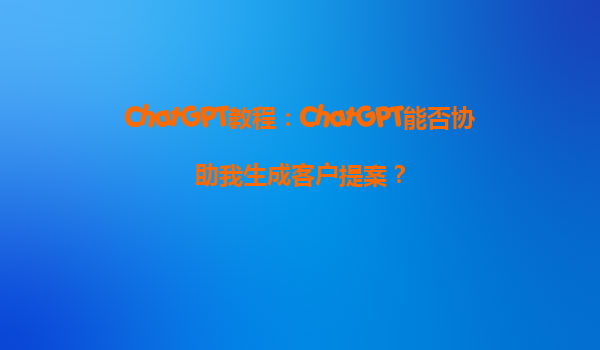 ChatGPT教程：ChatGPT能否协助我生成客户提案？