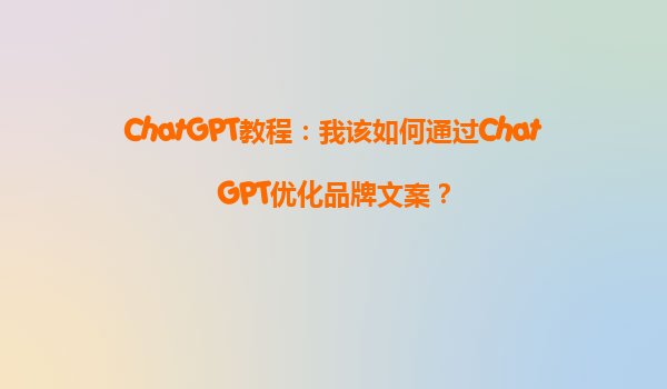 ChatGPT教程：我该如何通过ChatGPT优化品牌文案？
