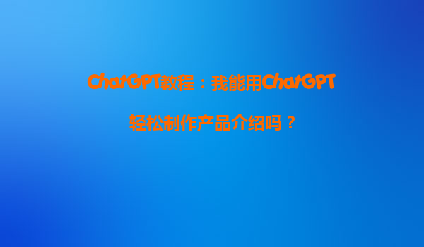 ChatGPT教程：我能用ChatGPT轻松制作产品介绍吗？