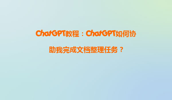 ChatGPT教程：ChatGPT如何协助我完成文档整理任务？