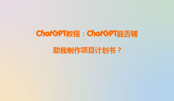 ChatGPT教程：ChatGPT能否辅助我制作项目计划书？