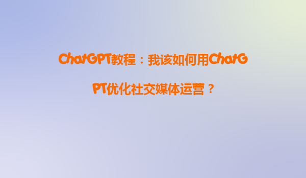 ChatGPT教程：我该如何用ChatGPT优化社交媒体运营？