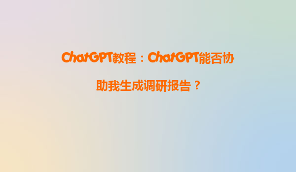 ChatGPT教程：ChatGPT能否协助我生成调研报告？