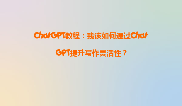 ChatGPT教程：我该如何通过ChatGPT提升写作灵活性？