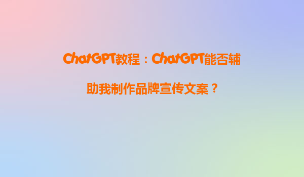 ChatGPT教程：ChatGPT能否辅助我制作品牌宣传文案？