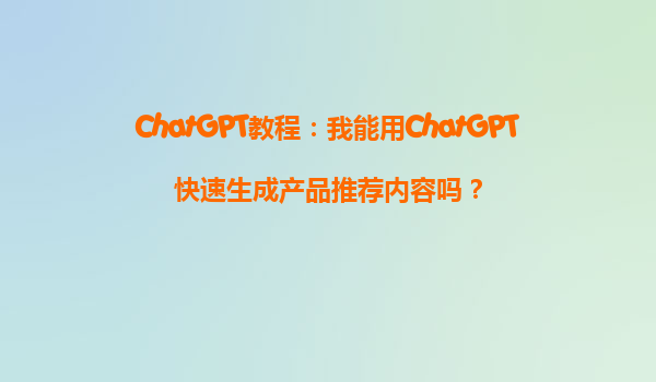 ChatGPT教程：我能用ChatGPT快速生成产品推荐内容吗？