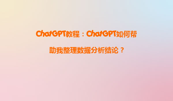 ChatGPT教程：ChatGPT如何帮助我整理数据分析结论？