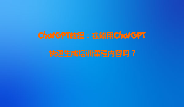 ChatGPT教程：我能用ChatGPT快速生成培训课程内容吗？