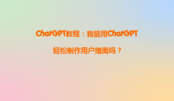 ChatGPT教程：我能用ChatGPT轻松制作用户指南吗？