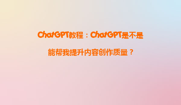 ChatGPT教程：ChatGPT是不是能帮我提升内容创作质量？