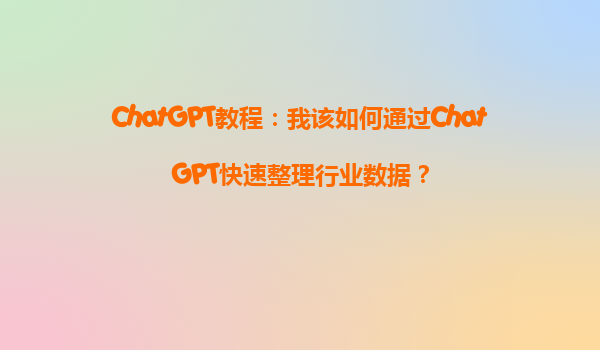 ChatGPT教程：我该如何通过ChatGPT快速整理行业数据？