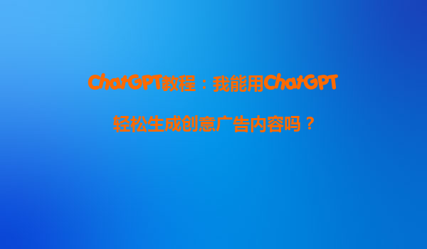 ChatGPT教程：我能用ChatGPT轻松生成创意广告内容吗？