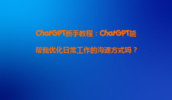 ChatGPT新手教程：ChatGPT能帮我优化日常工作的沟通方式吗？