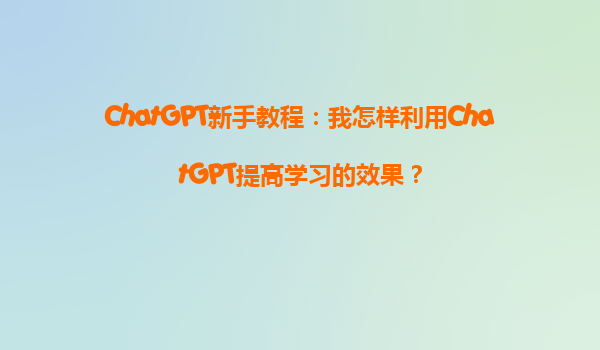 ChatGPT新手教程：我怎样利用ChatGPT提高学习的效果？