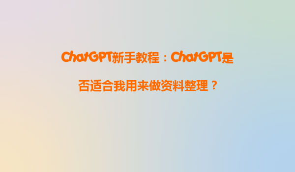 ChatGPT新手教程：ChatGPT是否适合我用来做资料整理？