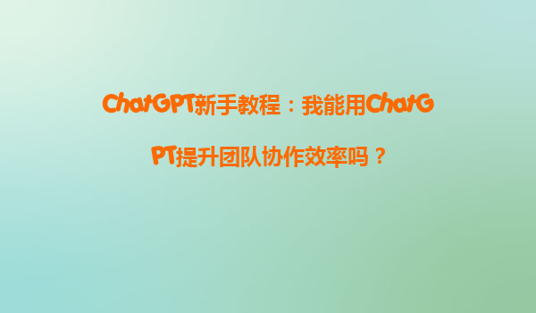 ChatGPT新手教程：我能用ChatGPT提升团队协作效率吗？