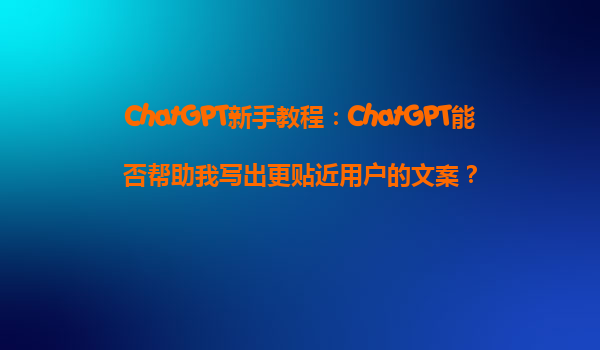 ChatGPT新手教程：ChatGPT能否帮助我写出更贴近用户的文案？