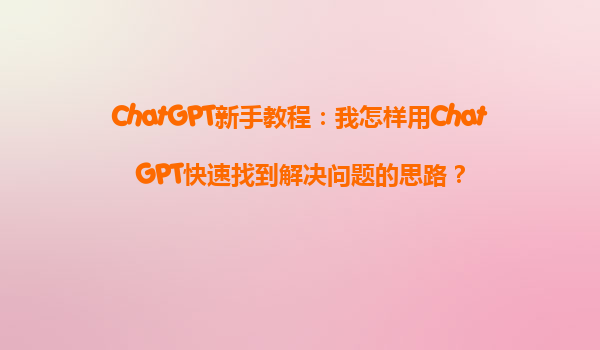 ChatGPT新手教程：我怎样用ChatGPT快速找到解决问题的思路？