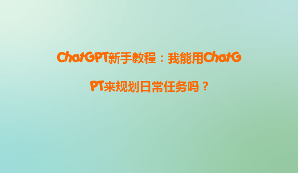 ChatGPT新手教程：我能用ChatGPT来规划日常任务吗？