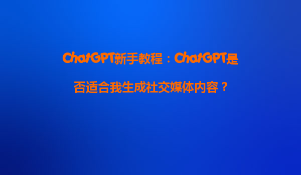 ChatGPT新手教程：ChatGPT是否适合我生成社交媒体内容？
