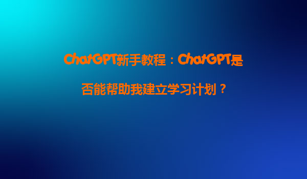 ChatGPT新手教程：ChatGPT是否能帮助我建立学习计划？