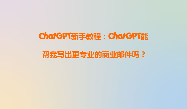 ChatGPT新手教程：ChatGPT能帮我写出更专业的商业邮件吗？