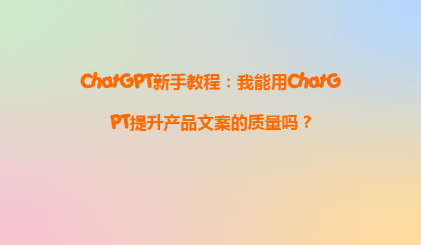 ChatGPT新手教程：我能用ChatGPT提升产品文案的质量吗？