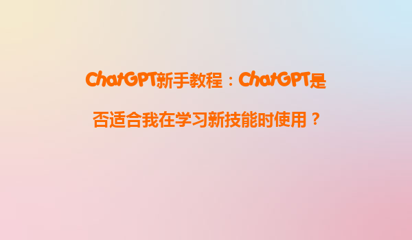 ChatGPT新手教程：ChatGPT是否适合我在学习新技能时使用？