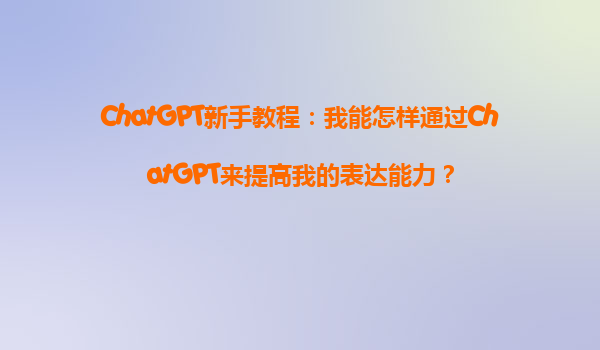 ChatGPT新手教程：我能怎样通过ChatGPT来提高我的表达能力？